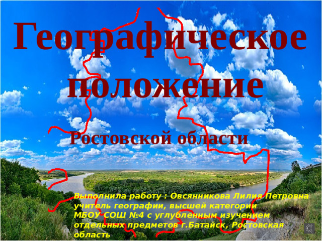 Географическое положение Ростовской области Выполнила работу : Овсянникова Лилия Петровна учитель географии, высшей категории МБОУ СОШ №4 с углубленным изучением отдельных предметов г.Батайск, Ростовская область 