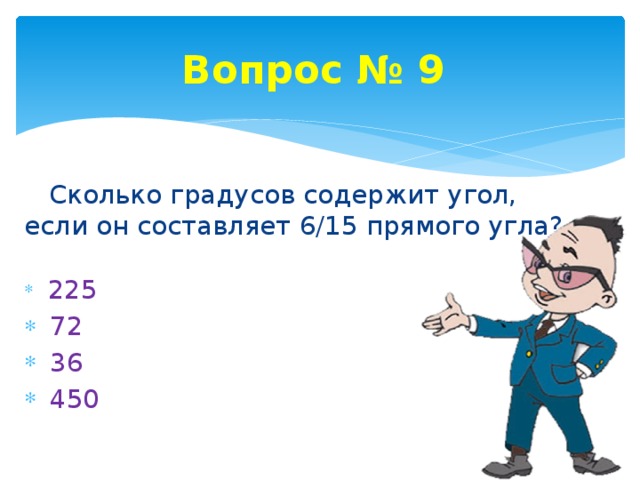 Вопрос № 9  Сколько градусов содержит угол, если он составляет 6/15 прямого угла?  225  72  36  450 