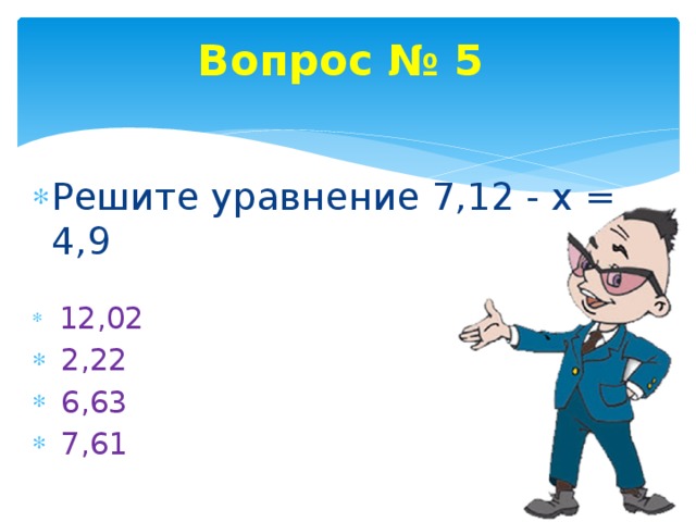 Вопрос № 5 Решите уравнение 7,12 - х = 4,9  12,02  2,22  6,63  7,61 
