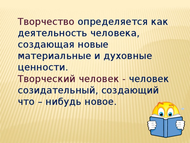 Творчество определяется как деятельность человека, создающая новые материальные и духовные ценности. Творческий человек - человек созидательный, создающий что – нибудь новое. 