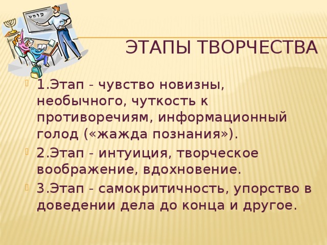 Этапы творчества 1.Этап - чувство новизны, необычного, чуткость к противоречиям, информационный голод («жажда познания»). 2.Этап - интуиция, творческое воображение, вдохновение. 3.Этап - самокритичность, упорство в доведении дела до конца и другое. 