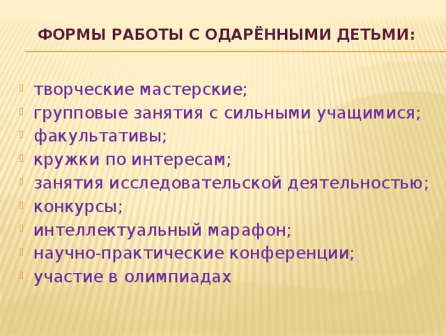 ФОРМЫ РАБОТЫ С ОДАРЁННЫМИ ДЕТЬМИ :   творческие мастерские; групповые занятия с сильными учащимися; факультативы; кружки по интересам; занятия исследовательской деятельностью; конкурсы; интеллектуальный марафон; научно-практические конференции; участие в олимпиадах 