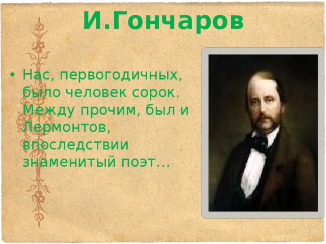 И.Гончаров   Нас, первогодичных, было человек сорок. Между прочим, был и Лермонтов, впоследствии знаменитый поэт… 