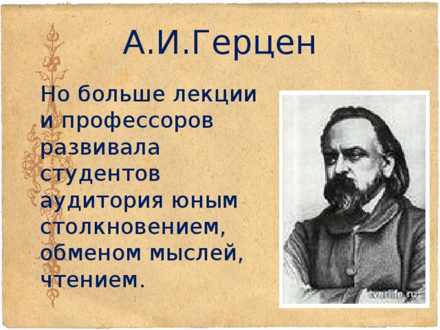 А.И.Герцен  Но больше лекции и профессоров развивала студентов аудитория юным столкновением, обменом мыслей, чтением. 