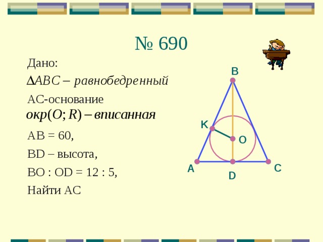 № 690 Дано: АС-основание AB = 60, BD – высота, ВО : OD = 12 : 5, Найти АС В K O С А D 