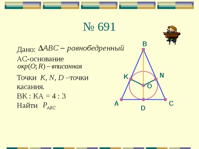 № 691 В Дано: АС-основание Точки K, N, D – точки касания. ВК : КА = 4 : 3 Найти N K O С А D 