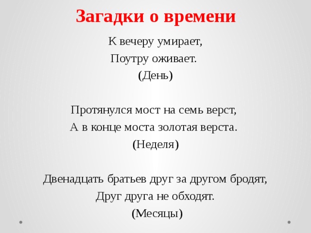 Загадки о времени К вечеру умирает, Поутру оживает. (День)   Протянулся мост на семь верст, А в конце моста золотая верста. (Неделя)   Двенадцать братьев друг за другом бродят, Друг друга не обходят.  (Месяцы) 