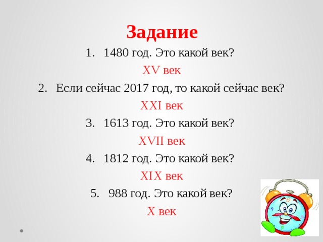 Задание 1480 год. Это какой век? XV век Если сейчас 2017 год, то какой сейчас век? XXI век 1613 год. Это какой век? XVII век 1812 год. Это какой век? XIX век 988 год. Это какой век? X век 