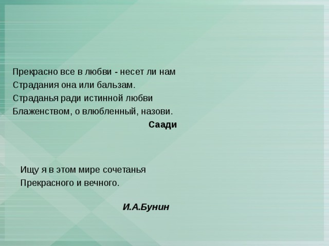 Прекрасно все в любви - несет ли нам Страдания она или бальзам. Страданья ради истинной любви Блаженством, о влюбленный, назови.  Саади Ищу я в этом мире сочетанья Прекрасного и вечного.  И.А.Бунин  