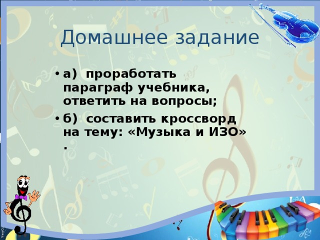 Домашнее задание а) проработать параграф учебника, ответить на вопросы; б) составить кроссворд на тему: «Музыка и ИЗО» . 
