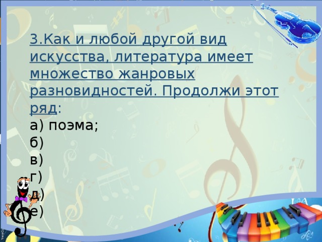 3.Как и любой другой вид искусства, литература имеет множество жанровых разновидностей. Продолжи этот ряд : а) поэма; б) в) г) д) е) 