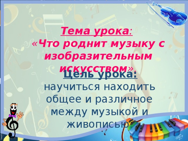 Тема  урока :   « Что роднит музыку с изобразительным искусством ».  Цель урока: научиться находить общее и различное между музыкой и живописью. 