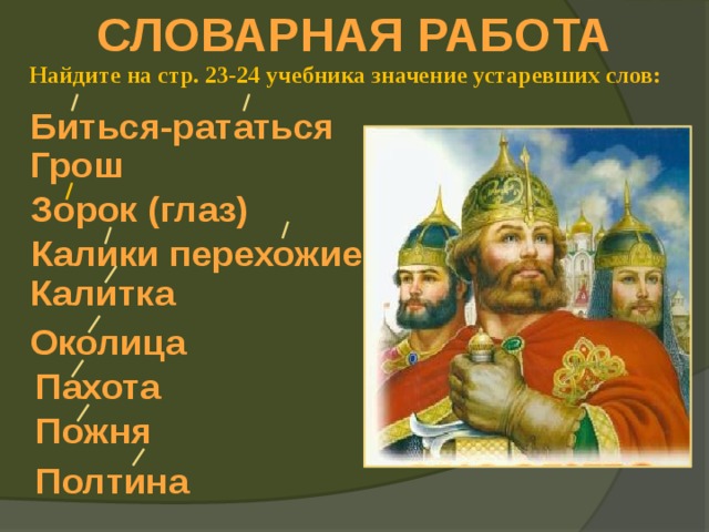 СЛОВАРНАЯ РАБОТА Найдите на стр. 23-24 учебника значение устаревших слов: Биться-рататься Грош Зорок (глаз) Калики перехожие Калитка Околица Пахота Пожня Полтина 