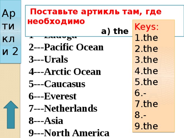 Артикли 2  Поставьте артикль там, где необходимо  a) the b) --- Keys: 1.the 2.the 3.the 4.the 5.the 6.- 7.the 8.- 9.the 1---Ladoga 2---Pacific Ocean 3---Urals 4---Arctic Ocean 5---Caucasus 6---Everest 7---Netherlands 8---Asia 9---North America 