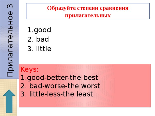 Прилагательное 3 Образуйте степени сравнения прилагательных 1.good 2. bad 3. little Keys: 1.good-better-the best 2. bad-worse-the worst 3. little-less-the least 