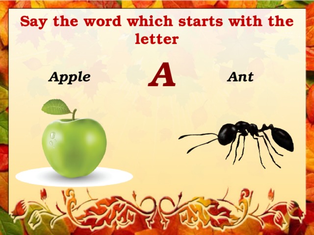 Say the word which starts with the letter A Apple Ant 