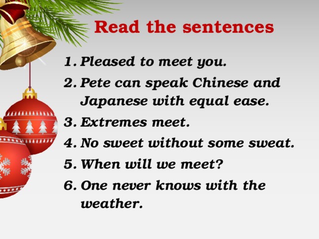 Read the sentences Pleased to meet you. Pete can speak Chinese and Japanese with equal ease. Extremes meet. No sweet without some sweat. When will we meet? One never knows with the weather.