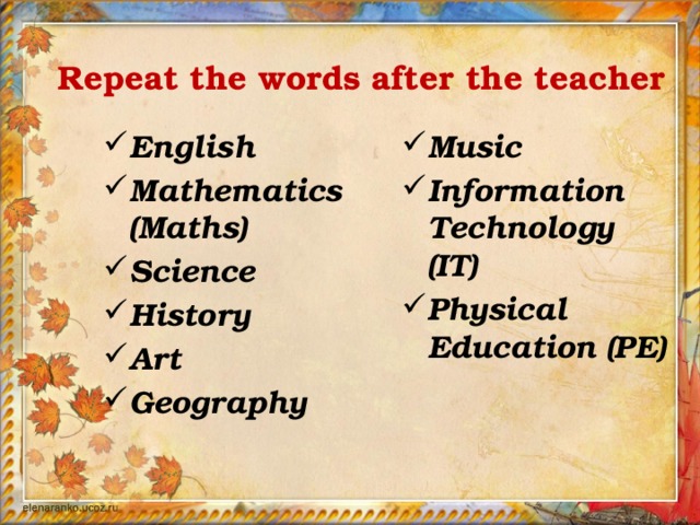 Repeat the words after the teacher English Mathematics (Maths) Science History Art Geography Music Information Technology (IT) Physical Education (PE)