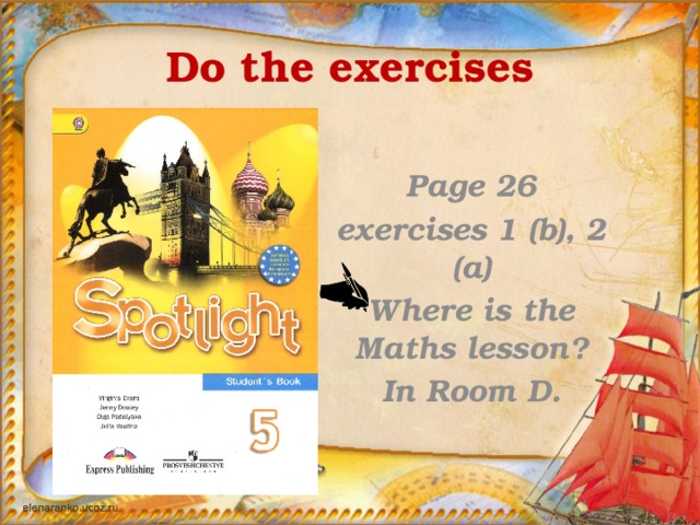 Do the exercises  Page 26 exercises 1 (b), 2 (a) Where is the Maths lesson? In Room D.