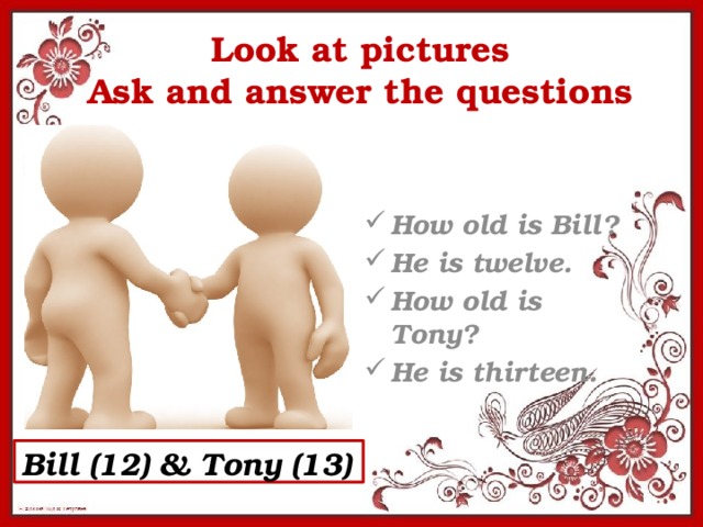 Look at pictures  Ask and answer the questions How old is Bill? He is twelve. How old is Tony? He is thirteen. Bill (12) & Tony (13)