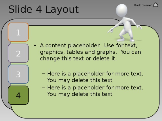 Slide 4 Layout Back to main 1 A content placeholder. Use for text, graphics, tables and graphs. You can change this text or delete it. Here is a placeholder for more text. You may delete this text Here is a placeholder for more text. You may delete this text Here is a placeholder for more text. You may delete this text Here is a placeholder for more text. You may delete this text 2 3 4 