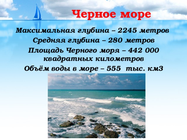 Черное море Максимальная глубина – 2245 метров Средняя глубина – 280 метров Площадь Черного моря – 442 000 квадратных километров Объём воды в море – 555 тыс. км3 