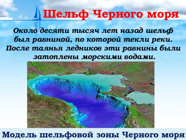 Шельф Черного моря Около десяти тысяч лет назад шельф был равниной, по которой текли реки. После таянья ледников эти равнины были затоплены морскими водами.  Модель шельфовой зоны Черного моря 
