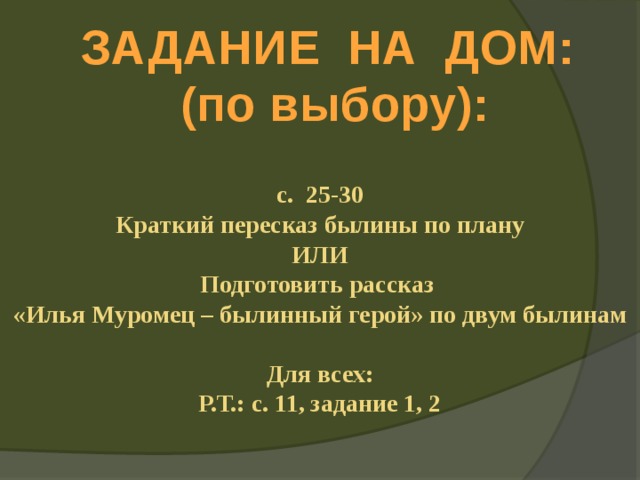 ЗАДАНИЕ НА ДОМ: (по выбору):  с. 25-30 Краткий пересказ былины по плану ИЛИ Подготовить рассказ «Илья Муромец – былинный герой» по двум былинам  Для всех: Р.Т.: с. 11, задание 1, 2 