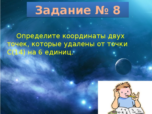 Задание № 8  Определите координаты двух точек, которые удалены от точки С(14) на 6 единиц. 