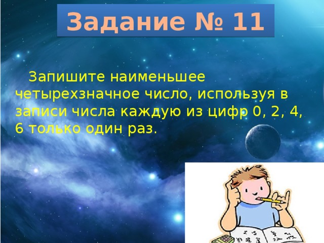 Задание № 11  Запишите наименьшее четырехзначное число, используя в записи числа каждую из цифр 0, 2, 4, 6 только один раз. 