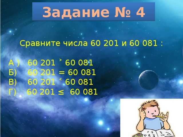 Задание № 4  Сравните числа 60 201 и 60 081 : А ) 60 201 ˃ 60 081 Б) 60 201 = 60 081 В) 60 201 ˂ 60 081 Г) 60 201 ≤ 60 081 