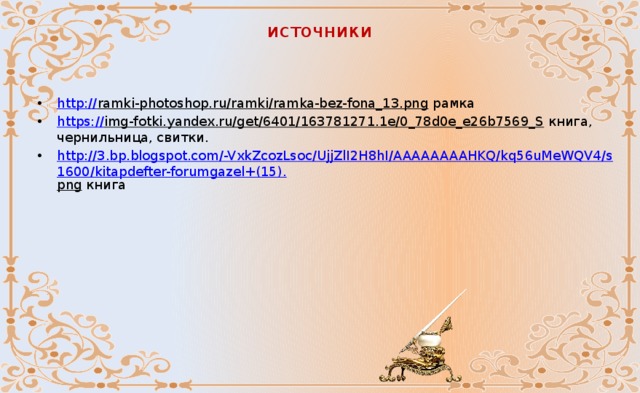источники http:// ramki-photoshop.ru/ramki/ramka-bez-fona_13.png рамка https:// img-fotki.yandex.ru/get/6401/163781271.1e/0_78d0e_e26b7569_S книга, чернильница, свитки. http://3.bp.blogspot.com/-VxkZcozLsoc/UjjZlI2H8hI/AAAAAAAAHKQ/kq56uMeWQV4/s1600/kitapdefter-forumgazel+(15). png книга 