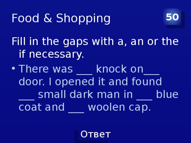 Food & Shopping 50 Fill in the gaps with a, an or the if necessary. There was ___ knock on___ door. I opened it and found ___ small dark man in ___ blue coat and ___ woolen cap. 