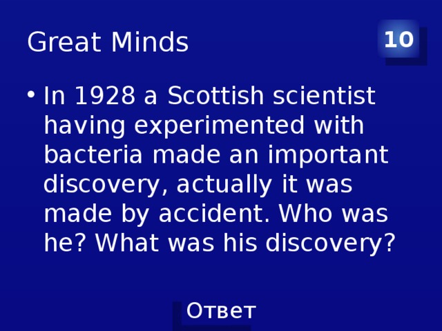 Great Minds 10 In 1928 a Scottish scientist having experimented with bacteria made an important discovery, actually it was made by accident. Who was he? What was his discovery? 