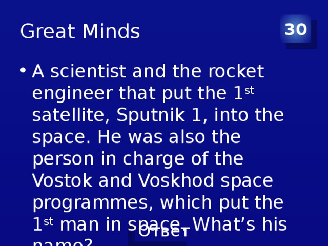 Great Minds 30 A scientist and the rocket engineer that put the 1 st satellite, Sputnik 1, into the space. He was also the person in charge of the Vostok and Voskhod space programmes, which put the 1 st man in space. What’s his name? 