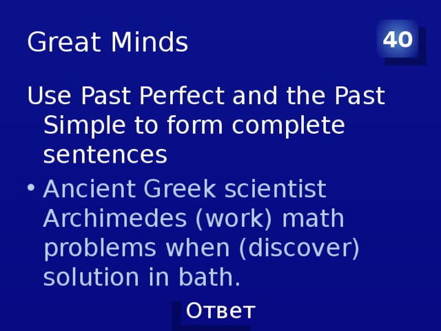 Great Minds 40 Use Past Perfect and the Past Simple to form complete sentences Ancient Greek scientist Archimedes (work) math problems when (discover) solution in bath. 