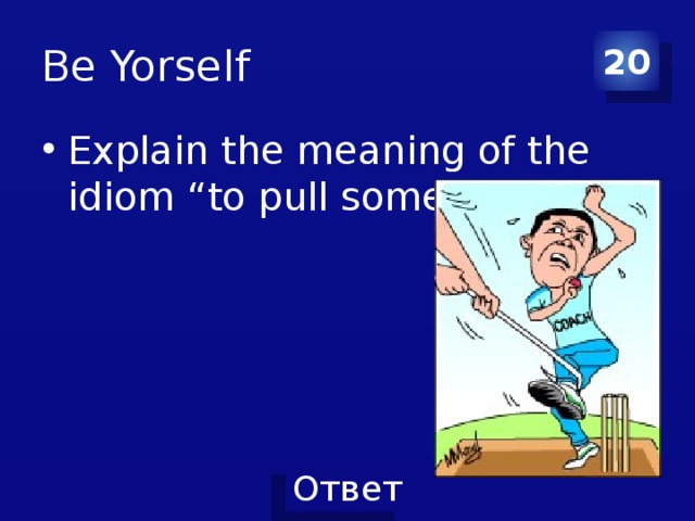 Be Yorself 20 Explain the meaning of the idiom “to pull someone’s leg” 