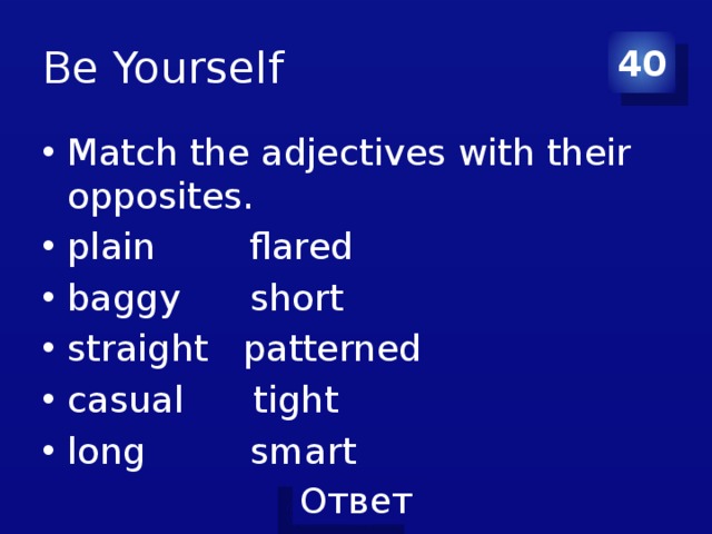 Be Yourself 40 Match the adjectives with their opposites. plain flared baggy short straight patterned casual tight long smart 