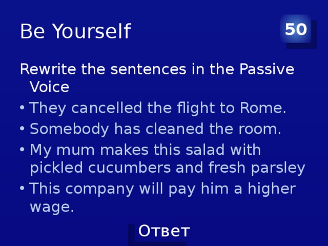 Be Yourself 50 Rewrite the sentences in the Passive Voice They cancelled the flight to Rome. Somebody has cleaned the room. My mum makes this salad with pickled cucumbers and fresh parsley This company will pay him a higher wage. 