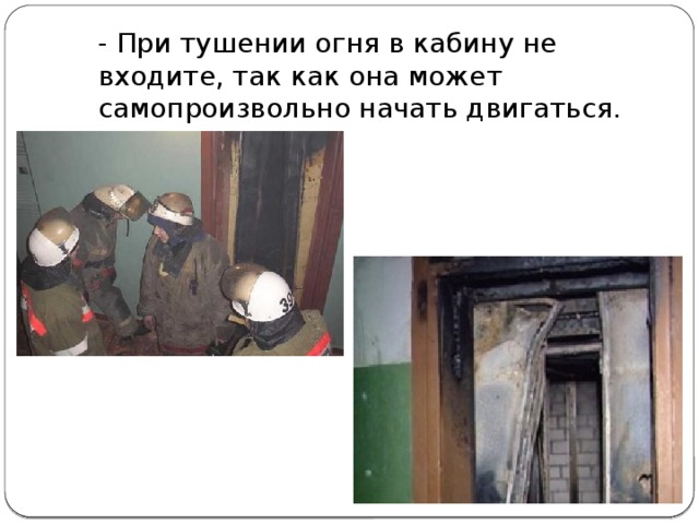  - При тушении огня в кабину не входите, так как она может самопроизвольно начать двигаться. 