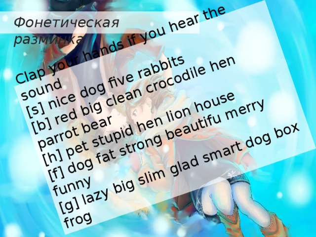 Сlap your hands if you hear the sound [s] nice dog five rabbits [b] red big clean crocodile hen parrot bear [h] pet stupid hen lion house [f] dog fat strong beautifu merry funny [g] lazy big slim glad smart dog box frog Фонетическая разминка  