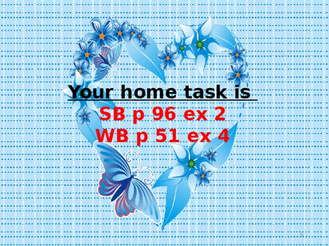 Your home task is SB p 96 ex 2 WB p 51 ex 4  