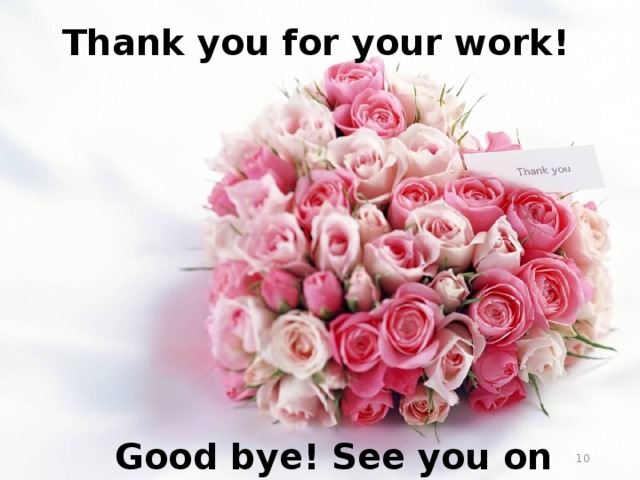 Thank you for your work! Good bye! See you on Tuesday!  