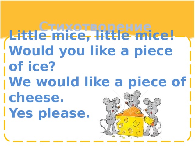 Стихотворение Little mice, little mice! Would you like a piece of ice? We would like a piece of cheese. Yes please.  