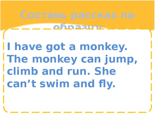 Составь рассказ по образцу I have got a monkey. The monkey can jump, climb and run. She can’t swim and fly. 