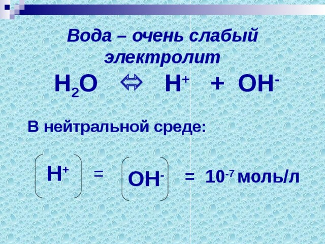 Вода – очень слабый электролит Н 2 О  Н + + ОН - В нейтральной среде: Н + = ОН - = 10 -7 моль / л