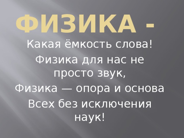 ФИЗИКА - Какая ёмкость слова! Физика для нас не просто звук, Физика — опора и основа Всех без исключения наук! 