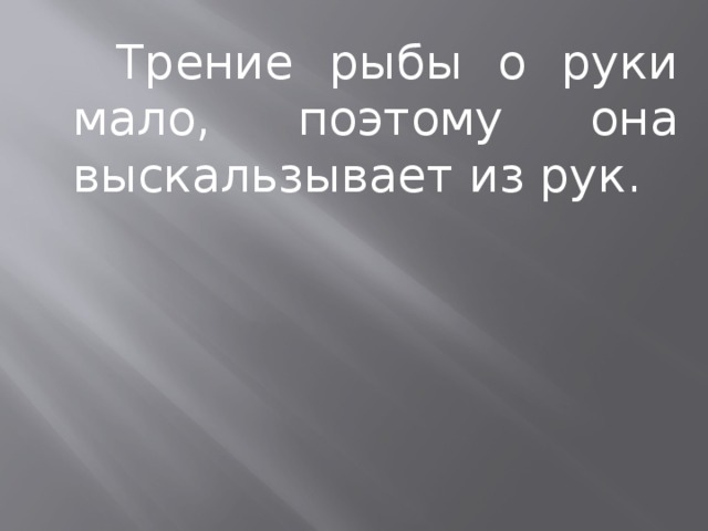  Трение рыбы о руки мало, поэтому она выскальзывает из рук. 