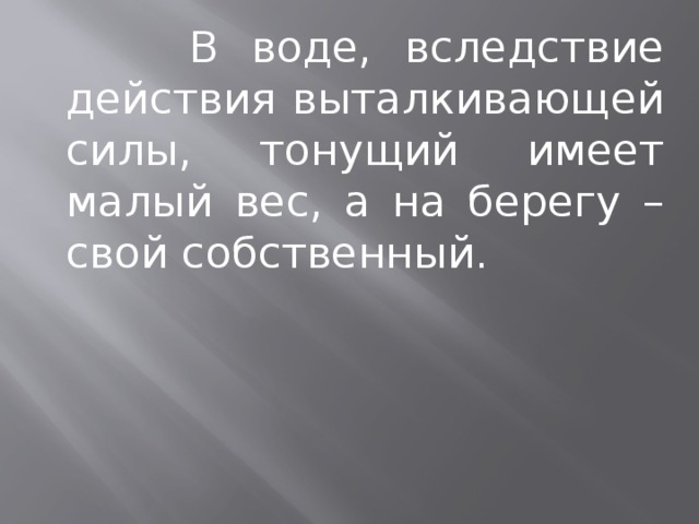  В воде, вследствие действия выталкивающей силы, тонущий имеет малый вес, а на берегу – свой собственный. 