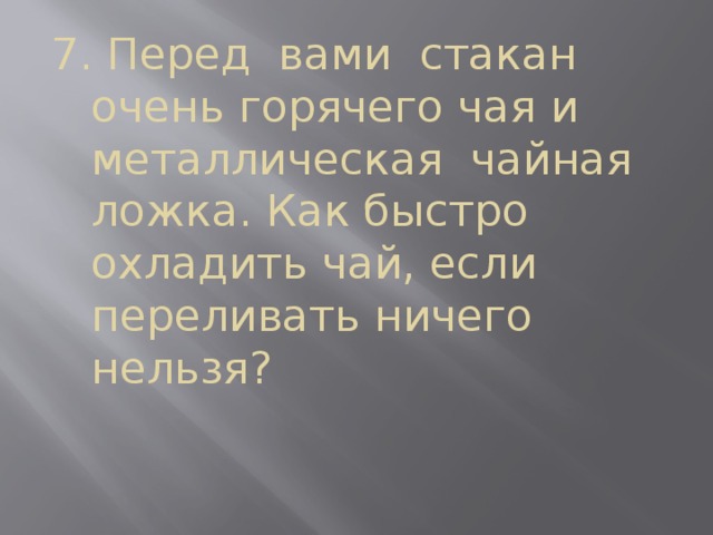 7. Перед вами стакан очень горячего чая и металлическая чайная ложка. Как быстро охладить чай, если переливать ничего нельзя? 